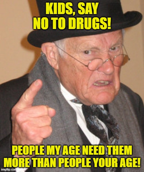 Why kids should say no to drugs | KIDS, SAY NO TO DRUGS! PEOPLE MY AGE NEED THEM
MORE THAN PEOPLE YOUR AGE! | image tagged in memes,back in my day,drugs,just say no,seniors,kids | made w/ Imgflip meme maker