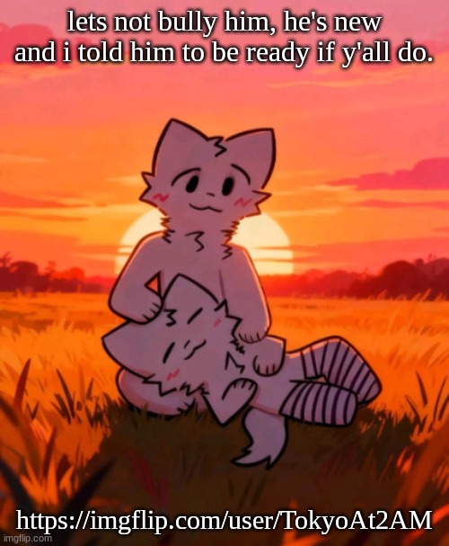 he's new, guys. be nice, please? | lets not bully him, he's new and i told him to be ready if y'all do. https://imgflip.com/user/TokyoAt2AM | image tagged in that0neguy announcement temp | made w/ Imgflip meme maker
