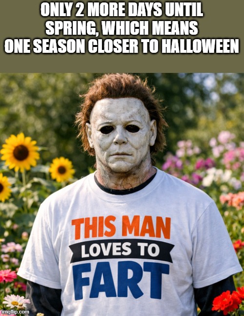 One Season Closer To Halloween | ONLY 2 MORE DAYS UNTIL SPRING, WHICH MEANS ONE SEASON CLOSER TO HALLOWEEN | image tagged in halloween,michael myers,spring,fart,funny,memes | made w/ Imgflip meme maker