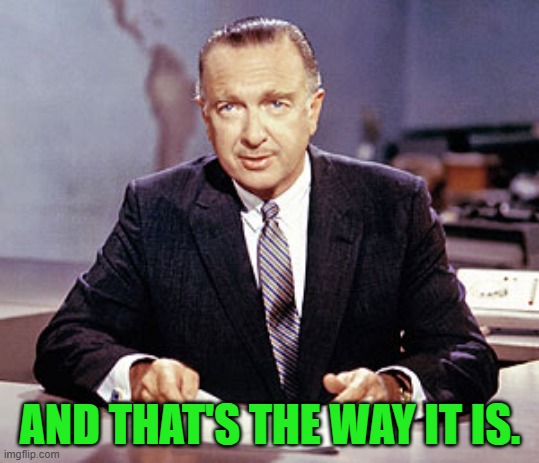 AND THAT'S THE WAY IT IS. | image tagged in walter cronkite | made w/ Imgflip meme maker