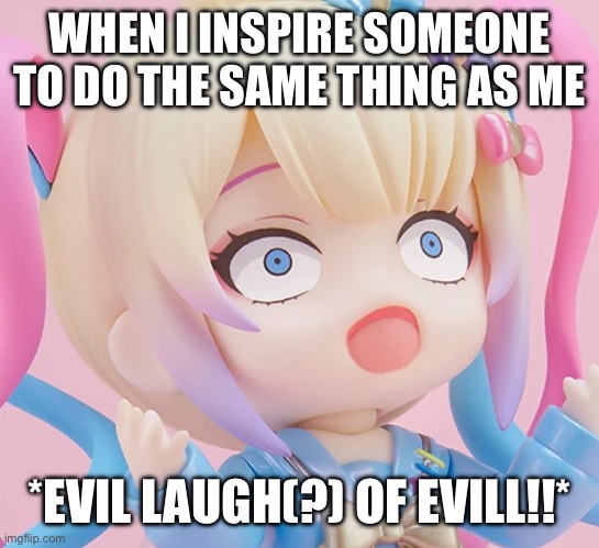 WHEN I INSPIRE SOMEONE TO DO THE SAME THING AS ME *EVIL LAUGH(?) OF EVILL!!* | made w/ Imgflip meme maker