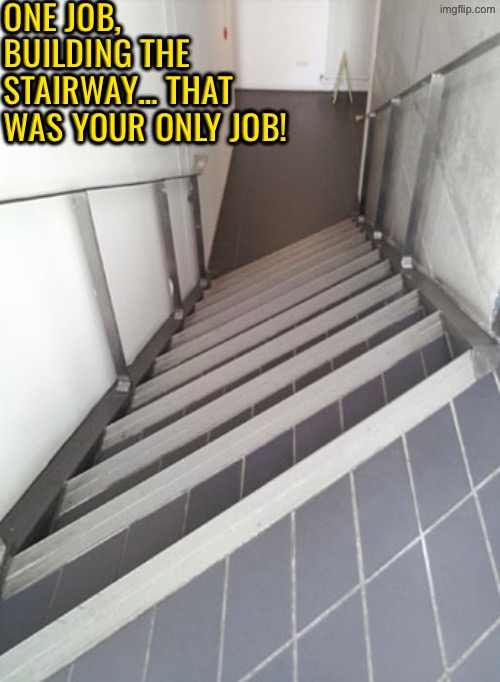 Just… Why? | ONE JOB, BUILDING THE STAIRWAY… THAT WAS YOUR ONLY JOB! | image tagged in you had one job,task failed successfully,design fails,stairs,excuse me wtf,why | made w/ Imgflip meme maker
