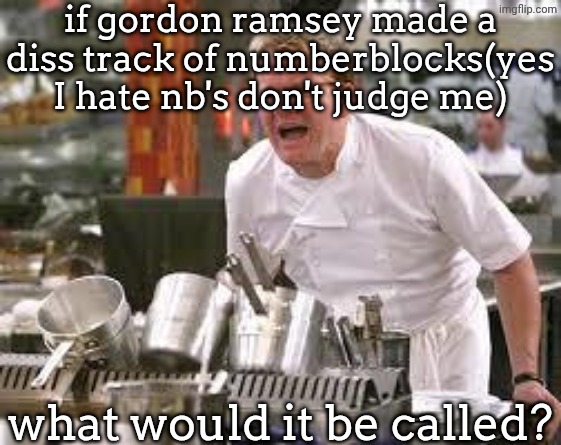 i hate numberblocks tbh | if gordon ramsey made a diss track of numberblocks(yes I hate nb's don't judge me); what would it be called? | image tagged in gordon ramsey,uhh,what do i put here,wait whos knocking,wait no im sorry aaaaaaaa | made w/ Imgflip meme maker