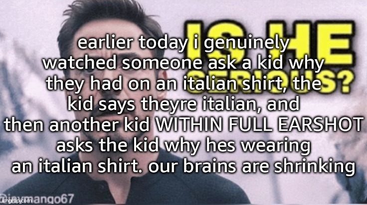 is he serious | earlier today i genuinely watched someone ask a kid why they had on an italian shirt, the kid says theyre italian, and then another kid WITHIN FULL EARSHOT asks the kid why hes wearing an italian shirt. our brains are shrinking | image tagged in is he serious | made w/ Imgflip meme maker