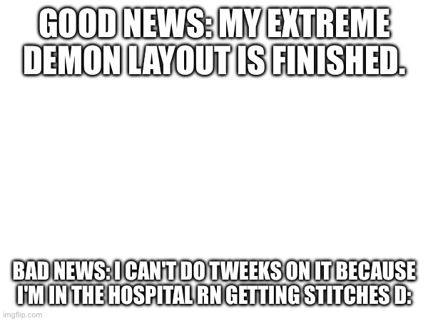 Yeah... I'm gettin stitches rn :( | GOOD NEWS: MY EXTREME DEMON LAYOUT IS FINISHED. BAD NEWS: I CAN'T DO TWEEKS ON IT BECAUSE I'M IN THE HOSPITAL RN GETTING STITCHES D: | image tagged in gd,injury,idk | made w/ Imgflip meme maker