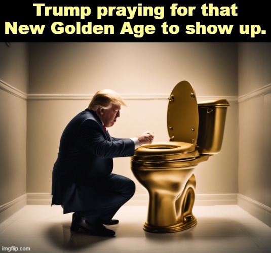 Trump praying for the New Golden Age to show up. | Trump praying for that New Golden Age to show up. | image tagged in trump praying for the new golden age to show up | made w/ Imgflip meme maker