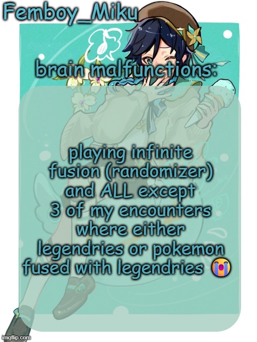 mikus venti template | playing infinite fusion (randomizer) and ALL except 3 of my encounters where either legendries or pokemon fused with legendries 😭 | image tagged in mikus venti template | made w/ Imgflip meme maker