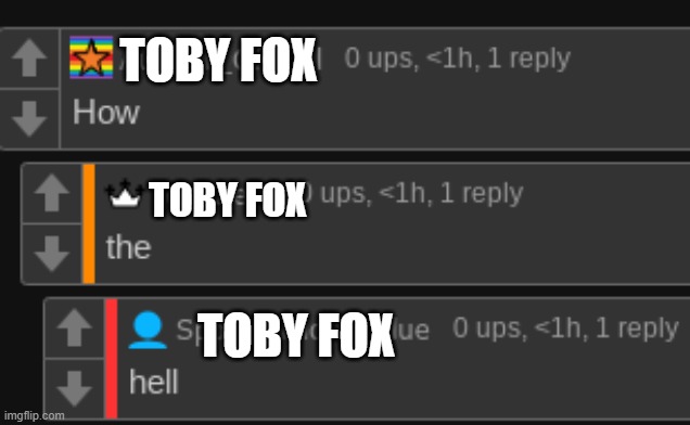 How The Hell | TOBY FOX TOBY FOX TOBY FOX | image tagged in how the hell | made w/ Imgflip meme maker