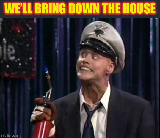 Fire Marshall Bill | WE’LL BRING DOWN THE HOUSE | image tagged in fire marshall bill | made w/ Imgflip meme maker
