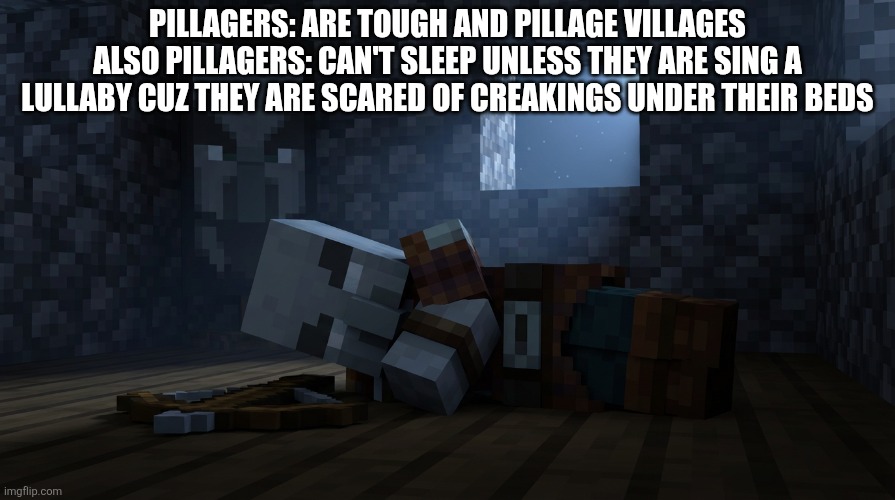 Pillager That Is An Illager Captain Sleeping | PILLAGERS: ARE TOUGH AND PILLAGE VILLAGES
ALSO PILLAGERS: CAN'T SLEEP UNLESS THEY ARE SING A LULLABY CUZ THEY ARE SCARED OF CREAKINGS UNDER THEIR BEDS | image tagged in pillager that is an illager captain sleeping | made w/ Imgflip meme maker