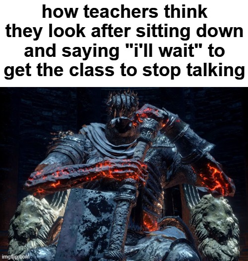 so intimidating. | how teachers think they look after sitting down and saying "i'll wait" to get the class to stop talking | image tagged in memes,fun,they r so tuff | made w/ Imgflip meme maker