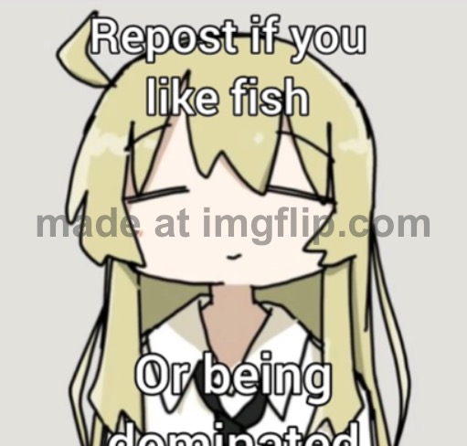 fish are gross | image tagged in repost if you like fish or being dominated | made w/ Imgflip meme maker