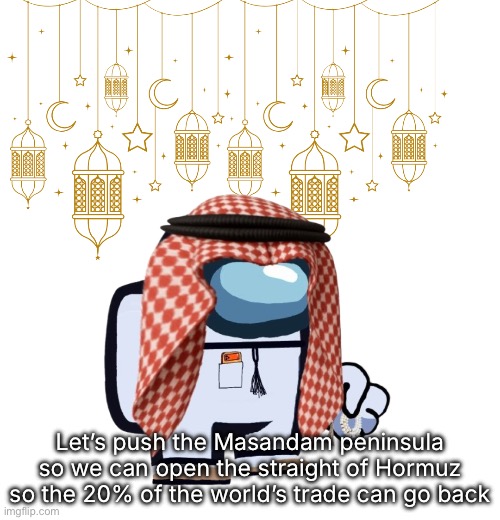 ArabMogus Ramadan temp (thanks eshaheer for the og image) | Let’s push the Masandam peninsula so we can open the straight of Hormuz so the 20% of the world’s trade can go back | image tagged in arabmogus ramadan temp thanks eshaheer for the og image | made w/ Imgflip meme maker