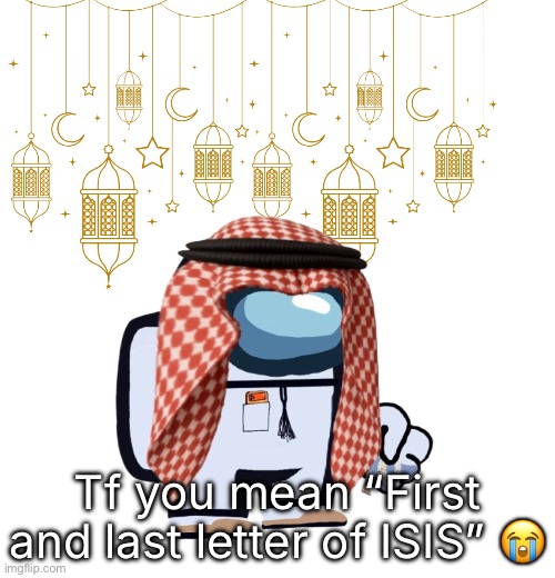 ArabMogus Ramadan temp (thanks eshaheer for the og image) | Tf you mean “First and last letter of ISIS” 😭 | image tagged in arabmogus ramadan temp thanks eshaheer for the og image | made w/ Imgflip meme maker