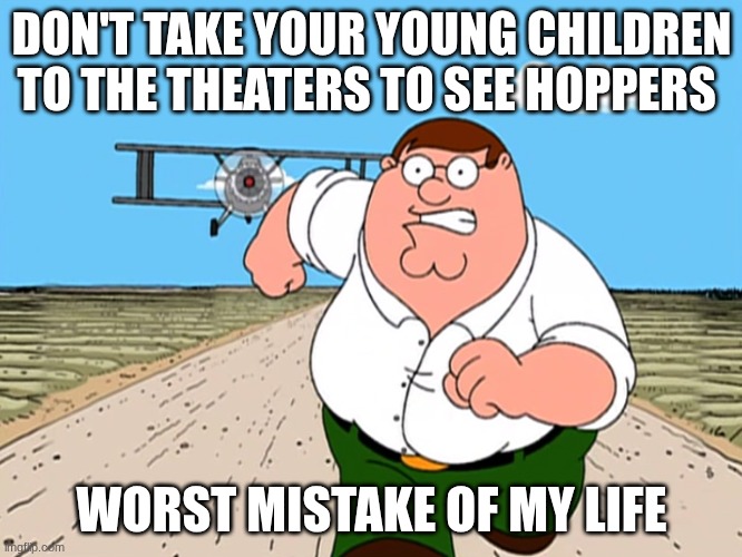 its good just darker than I thought it would be | DON'T TAKE YOUR YOUNG CHILDREN TO THE THEATERS TO SEE HOPPERS; WORST MISTAKE OF MY LIFE | image tagged in peter griffin running away | made w/ Imgflip meme maker