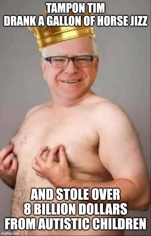 The More You Learn, The More You Know | TAMPON TIM
DRANK A GALLON OF HORSE JIZZ; AND STOLE OVER 8 BILLION DOLLARS
FROM AUTISTIC CHILDREN | image tagged in tim walz is a pretty girl | made w/ Imgflip meme maker