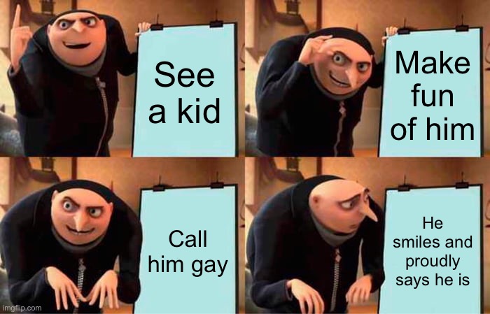 How homophobes feel around me | See a kid; Make fun of him; Call him gay; He smiles and proudly says he is | image tagged in memes,gru's plan | made w/ Imgflip meme maker