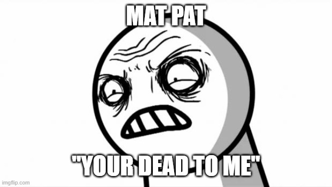 MAT PAT "YOUR DEAD TO ME" | image tagged in your dead to me | made w/ Imgflip meme maker