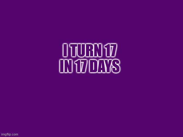 doesnt really belong here but oh well | I TURN 17 IN 17 DAYS | image tagged in birthday | made w/ Imgflip meme maker