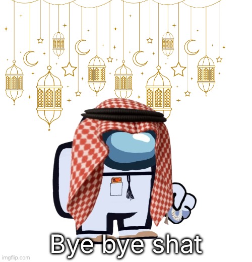 ArabMogus Ramadan temp (thanks eshaheer for the og image) | Bye bye shat | image tagged in arabmogus ramadan temp thanks eshaheer for the og image | made w/ Imgflip meme maker