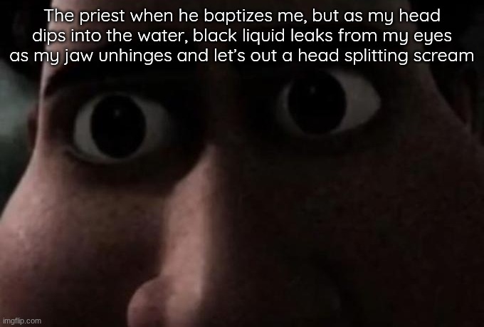 Titan stare | The priest when he baptizes me, but as my head dips into the water, black liquid leaks from my eyes as my jaw unhinges and let’s out a head splitting scream | image tagged in titan stare | made w/ Imgflip meme maker