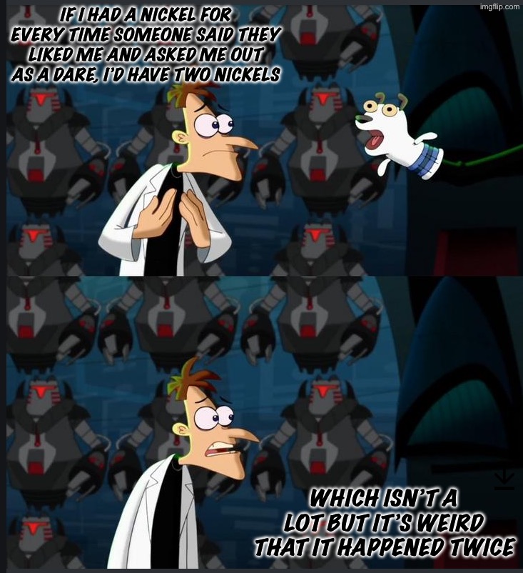 Two nickels | IF I HAD A NICKEL FOR EVERY TIME SOMEONE SAID THEY LIKED ME AND ASKED ME OUT AS A DARE, I’D HAVE TWO NICKELS; WHICH ISN’T A LOT BUT IT’S WEIRD THAT IT HAPPENED TWICE | image tagged in two nickles,dares,lying | made w/ Imgflip meme maker