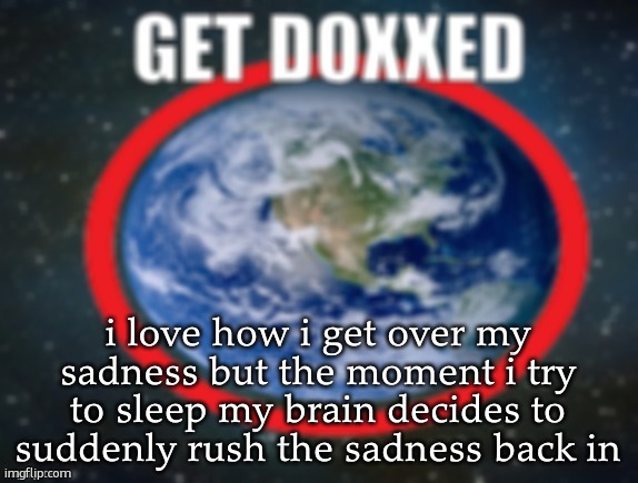 GET DOXXED! | i love how i get over my sadness but the moment i try to sleep my brain decides to suddenly rush the sadness back in | image tagged in get doxxed | made w/ Imgflip meme maker
