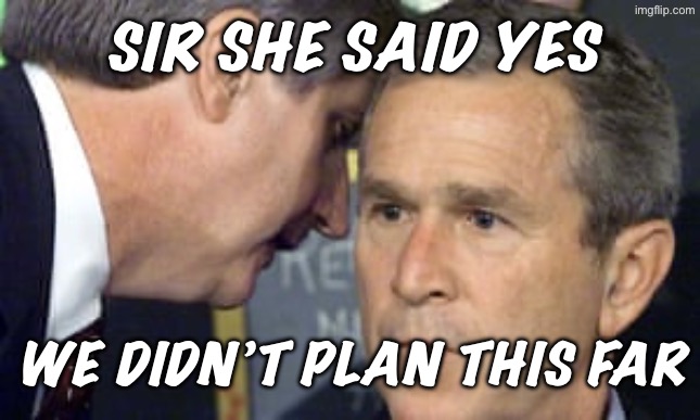 Sir what do we do | SIR SHE SAID YES; WE DIDN’T PLAN THIS FAR | image tagged in george bush 9/11,wait what | made w/ Imgflip meme maker