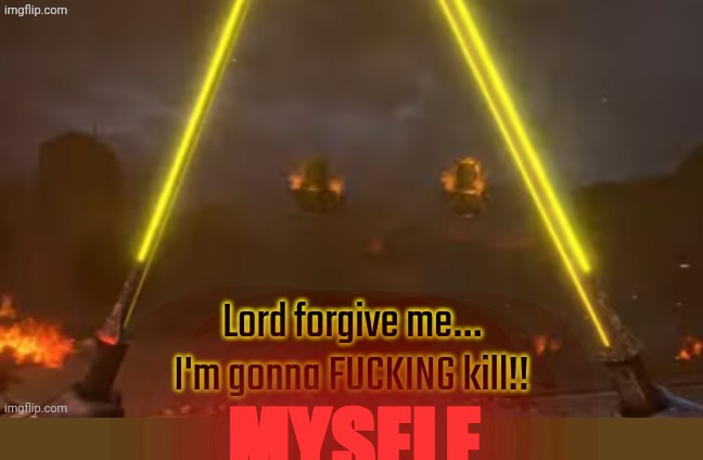Lord forgive me I'm gonna fucking kill | MYSELF | image tagged in lord forgive me i'm gonna fucking kill | made w/ Imgflip meme maker