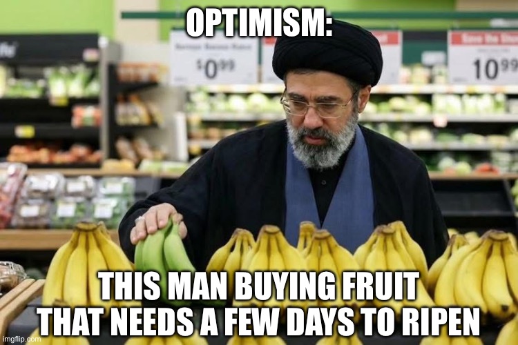 Optimism | OPTIMISM:; THIS MAN BUYING FRUIT THAT NEEDS A FEW DAYS TO RIPEN | image tagged in my time has come,bananas,fruit,green,optimism,islam | made w/ Imgflip meme maker