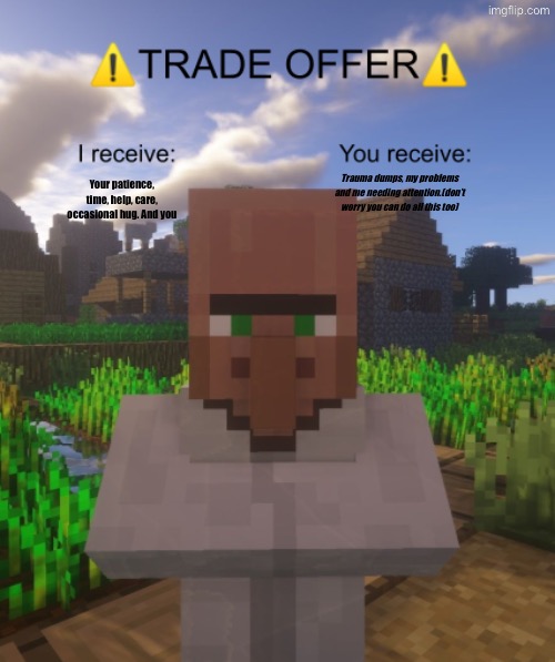 Trade | Your patience, time, help, care, occasional hug. And you; Trauma dumps, my problems and me needing attention.(don’t worry you can do all this too) | image tagged in villager trade offer | made w/ Imgflip meme maker
