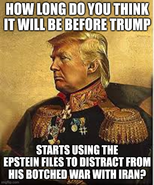 He can use the fact we haven't forgotten about the Epstein Files to his advantage! | HOW LONG DO YOU THINK IT WILL BE BEFORE TRUMP; STARTS USING THE EPSTEIN FILES TO DISTRACT FROM HIS BOTCHED WAR WITH IRAN? | image tagged in general trump,stable genius,trump unfit unqualified dangerous,donald trump,jeffrey epstein | made w/ Imgflip meme maker