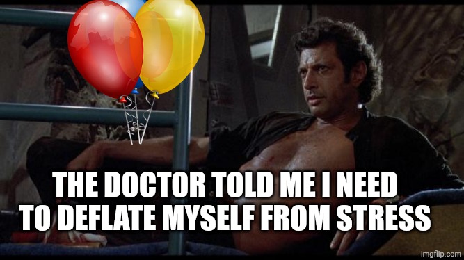 jeff goldblum | THE DOCTOR TOLD ME I NEED TO DEFLATE MYSELF FROM STRESS | image tagged in jeff goldblum | made w/ Imgflip meme maker