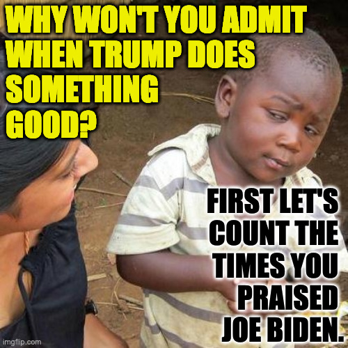 If Trump resigns, I'll admit it's the best thing he's done. | WHY WON'T YOU ADMIT
WHEN TRUMP DOES
SOMETHING
GOOD? FIRST LET'S 
COUNT THE 
TIMES YOU 
PRAISED 
JOE BIDEN. | image tagged in memes,third world skeptical kid,trump is a bad apple | made w/ Imgflip meme maker