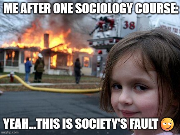 Disaster Girl Meme | ME AFTER ONE SOCIOLOGY COURSE:; YEAH...THIS IS SOCIETY'S FAULT😏 | image tagged in memes,disaster girl | made w/ Imgflip meme maker
