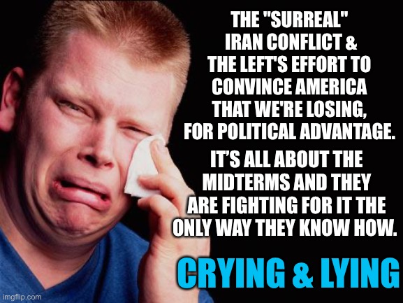 Not picking a successful conflict. | THE "SURREAL"
 IRAN CONFLICT &
THE LEFT'S EFFORT TO CONVINCE AMERICA
THAT WE'RE LOSING,
FOR POLITICAL ADVANTAGE. IT’S ALL ABOUT THE MIDTERMS AND THEY ARE FIGHTING FOR IT THE ONLY WAY THEY KNOW HOW. CRYING & LYING | image tagged in cry | made w/ Imgflip meme maker