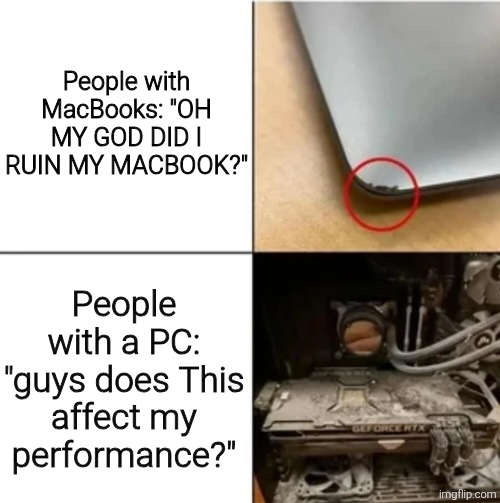 Paranoia vs not giving a f | People with MacBooks: "OH MY GOD DID I RUIN MY MACBOOK?"; People with a PC: "guys does This affect my performance?" | image tagged in memes,meme,funny,funny meme,funny memes | made w/ Imgflip meme maker