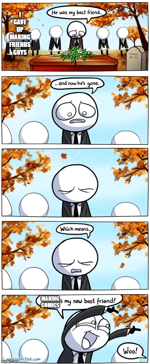 inset a depressed title here | I GAVE UP MAKING FRIENDS GUYS; MAKING COMICS | image tagged in dead friend comic,homschooled,lonely,mfs,funny,funny memes | made w/ Imgflip meme maker