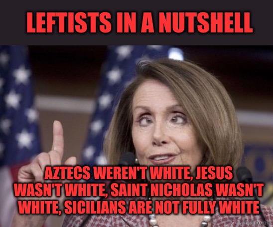 I'm Sicilian and pale as a ghost, try again | LEFTISTS IN A NUTSHELL; AZTECS WEREN'T WHITE, JESUS WASN'T WHITE, SAINT NICHOLAS WASN'T WHITE, SICILIANS ARE NOT FULLY WHITE | image tagged in nancy pelosi | made w/ Imgflip meme maker