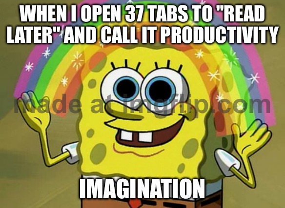 WHEN I OPEN 37 TABS TO "READ LATER" AND CALL IT PRODUCTIVITY | WHEN I OPEN 37 TABS TO "READ LATER" AND CALL IT PRODUCTIVITY; IMAGINATION | image tagged in memes,imagination spongebob,browser history,browser,productivity,research | made w/ Imgflip meme maker
