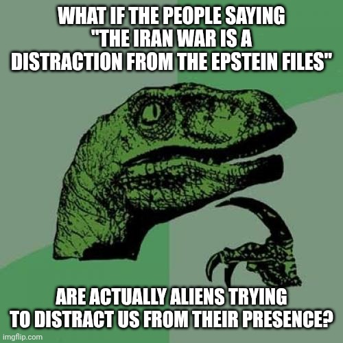 Aliens | WHAT IF THE PEOPLE SAYING "THE IRAN WAR IS A DISTRACTION FROM THE EPSTEIN FILES"; ARE ACTUALLY ALIENS TRYING TO DISTRACT US FROM THEIR PRESENCE? | image tagged in memes,philosoraptor,aliens,epstein | made w/ Imgflip meme maker
