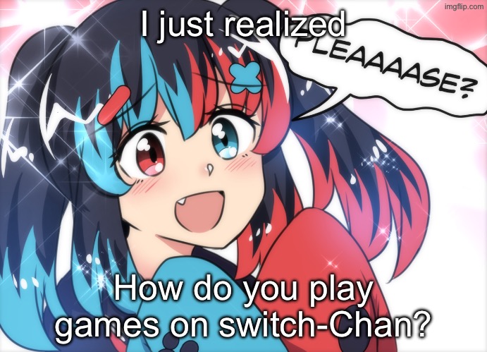 Switch chan please | I just realized; How do you play games on switch-Chan? | image tagged in switch chan please,switch chan,nintendo switch,anime,question | made w/ Imgflip meme maker