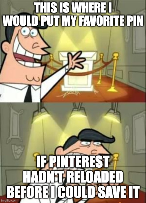 real | THIS IS WHERE I WOULD PUT MY FAVORITE PIN; IF PINTEREST HADN'T RELOADED BEFORE I COULD SAVE IT | image tagged in memes,this is where i'd put my trophy if i had one | made w/ Imgflip meme maker