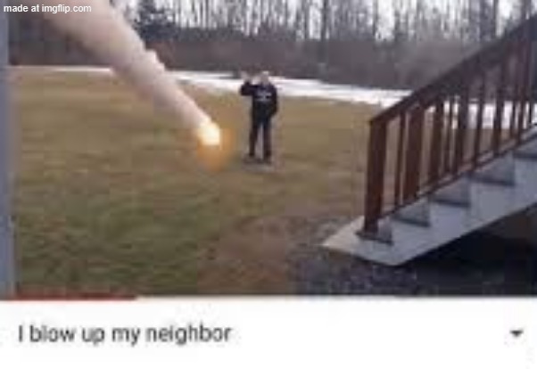 I blow up my neighbour | image tagged in i blow up my neighbour | made w/ Imgflip meme maker