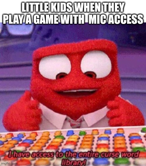 who agrees this is accurate | LITTLE KIDS WHEN THEY PLAY A GAME WITH  MIC ACCESS | image tagged in i have access to the entire curse world library | made w/ Imgflip meme maker