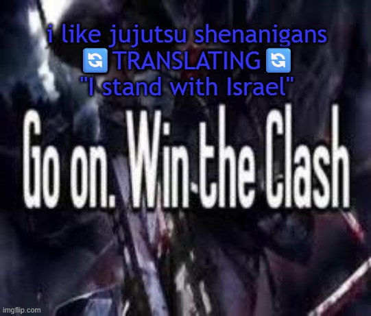 the jjs glaze is so stupid | i like jujutsu shenanigans
🔄️TRANSLATING🔄️
"I stand with Israel" | image tagged in go on win the clash | made w/ Imgflip meme maker