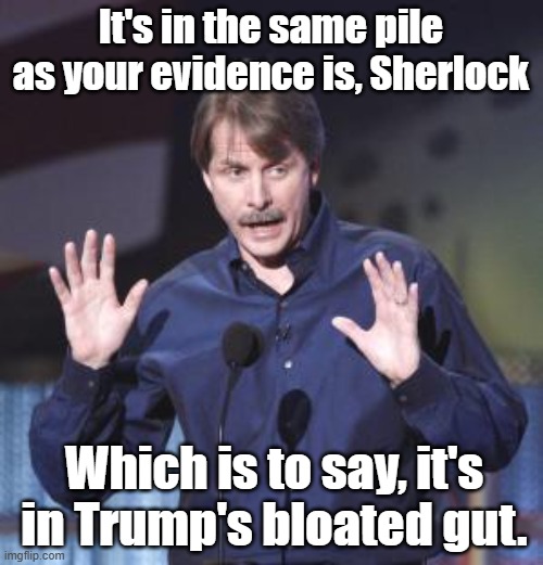 It's in the same pile as your evidence is, Sherlock Which is to say, it's in Trump's bloated gut. | image tagged in jeff foxworthy | made w/ Imgflip meme maker