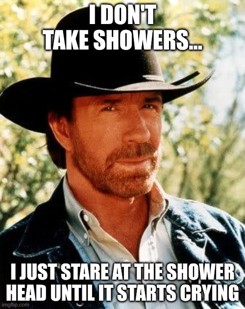 Chuck Norris | I DON'T TAKE SHOWERS... I JUST STARE AT THE SHOWER HEAD UNTIL IT STARTS CRYING | image tagged in memes,chuck norris | made w/ Imgflip meme maker