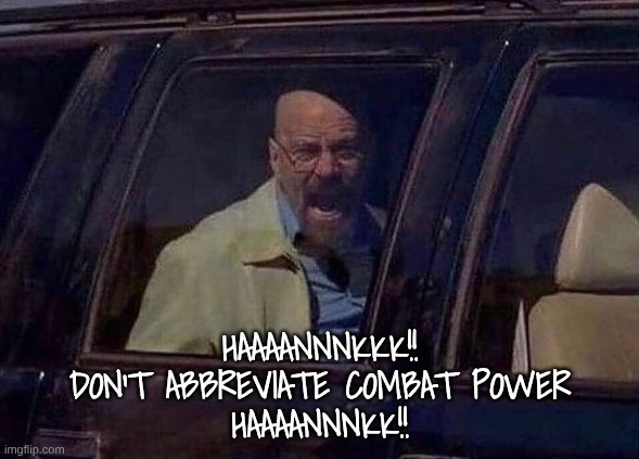 Walter White Screaming At Hank | HAAAANNNKKK!!
DON'T ABBREVIATE COMBAT POWER
HAAAANNNKK!! | image tagged in walter white screaming at hank | made w/ Imgflip meme maker
