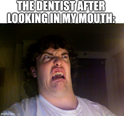 No context | THE DENTIST AFTER LOOKING IN MY MOUTH: | image tagged in memes,oh no | made w/ Imgflip meme maker